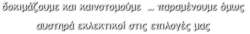 δοκιμάζουμε και καινοτομούμε  … παραμένουμε όμως  αυστηρά εκλεκτικοί στις επιλογές μας