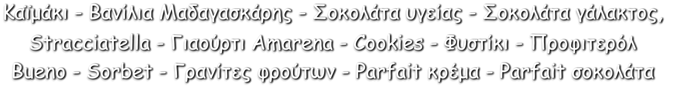 Καϊμάκι - Βανίλια Μαδαγασκάρης - Σοκολάτα υγείας - Σοκολάτα γάλακτος,  Stracciatella - Γιαούρτι Amarena - Cookies - Φυστίκι - Προφιτερόλ Bueno - Sorbet - Γρανίτες φρούτων - Parfait κρέμα - Parfait σοκολάτα
