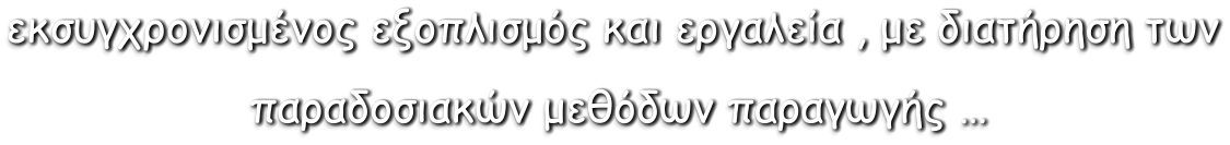 εκσυγχρονισμένος εξοπλισμός και εργαλεία , με διατήρηση των  παραδοσιακών μεθόδων παραγωγής …